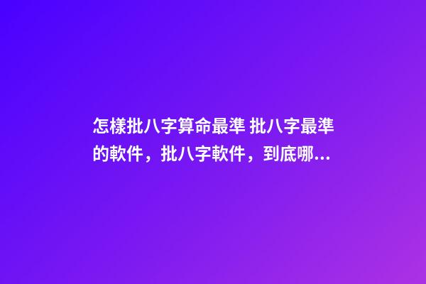 怎樣批八字算命最準 批八字最準的軟件，批八字軟件，到底哪個最好用？